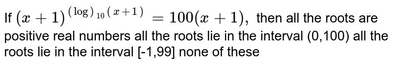 If `(x+1)^((log)_(10)(x+1))=100(x+1),`
then
all the roots are positive real numbers
all the roots lie in the interval (0,100)
all the roots lie in the interval [-1,99]
none of these