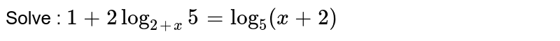 Solve :  `1+ 2 log_(2+x)5=log_5(x+2)` 