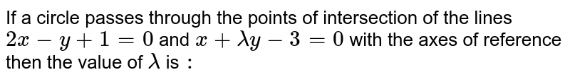 If a circle passes through the points of intersection of the lines `2x-y +1=0` and `x+lambda y -3=0` with the axes of reference then the value of `lambda ` is `:` 