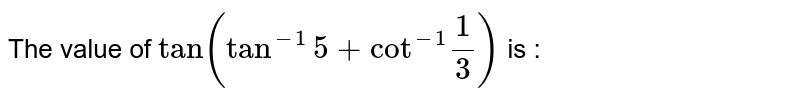 The value of `tan(tan^(-1)5+"cot"^(-1)(1)/(3))` is : 