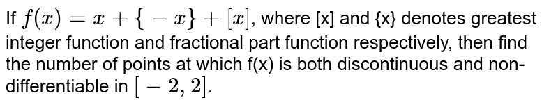 If `f(x)=x+{-x}+[x]`, where [x] and {x} denotes greatest integer function and fractional part function respectively, then find the number of points at which   f(x) is both discontinuous and non-differentiable in  `[-2,2]`.