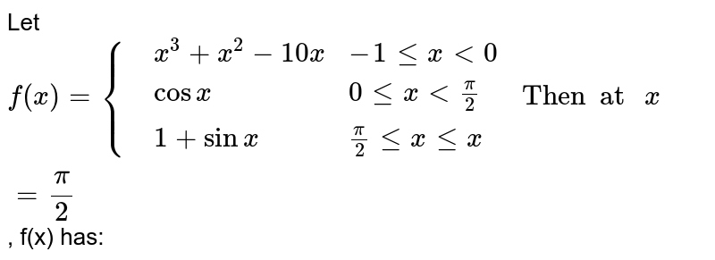 Let `f(x)={{:(,x^(3)+x^(2)-10x,-1 le x lt 0),(,cos x,0 le x lt pi/2),(,1+sin x,pi/2 le x le x):}" Then  at "x=pi/2`, f(x) has: