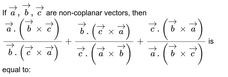 If `veca, vecb, vecc` are non-coplanar vectors, then `(veca.(vecb xx vecc))/(vecb.(vecc xx veca)) + (vecb.(vecc xx veca))/(vecc.(veca xx vecb)) +(vecc.(vecb xx veca))/(veca. (vecb xx vecc))` is equal to: 