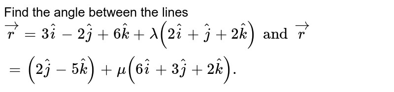 Find the angle between the lines  `vecr = 3 hati - 2 hatj + 6 hatk + lamda (2 hati + hatj + 2 hatk) and vecr=(2 hatj - 5 hatk)+ mu (6 hati + 3 hatj + 2hatk).` 