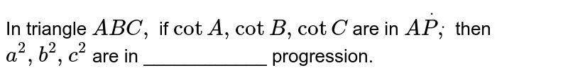 In triangle `A B C ,`
if `cotA ,cotB ,cotC`
are in `AdotPdot,`
then `a^2,b^2,c^2`
are in ____________ progression.