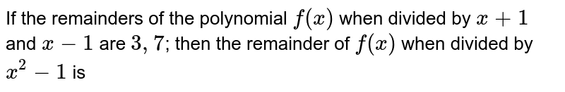 If the remainders of the polynomial `f(x)` when divided by `x+1` and `x-1` are `3, 7`; then the remainder of `f(x)` when divided by `x^2 - 1` is 