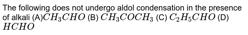 The following does not undergo aldol condensation in the presence of alkali (A) CH_(3)CHO (B) CH_(3)COCH_(3) (C) C_(2)H_(5)CHO (D) HCHO