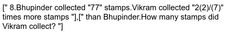 Bhupinder collected 77 stamps. Vikram collected 2(2)/(7) times more stamps than Bhupinder. How many stamps did Vikram collect?
