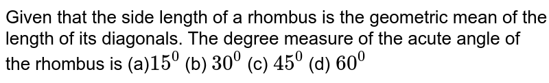  Given that the side length of a rhombus is the geometric mean of the
  length of its diagonals. The degree measure of the acute angle of the rhombus
  is
(a)`15^0`
 (b) `30^0`
 (c) `45^0`
 (d) `60^0`