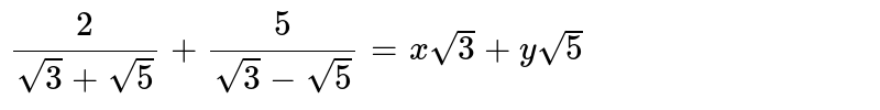 `(2)/(sqrt(3)+sqrt(5))+(5)/(sqrt(3)-sqrt(5))=x sqrt(3)+y sqrt(5)`