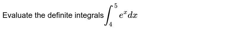 Evaluate the definite  integrals`int_4 ^5e^xdx`