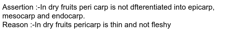Assertion :-In dry fruits peri carp is not dfterentiated into epicarp, mesocarp and endocarp. Reason :-In dry fruits pericarp is thin and not fleshy