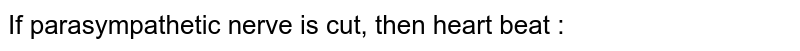 If parasympathetic nerve is cut, then heart beat :