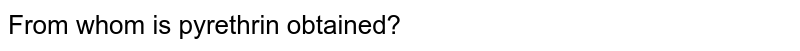 From whom is pyrethrin obtained?