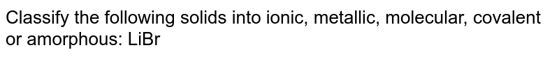 Classify the following solids as ionic, metallic, molecular, covalent or amorphous: LiBr
