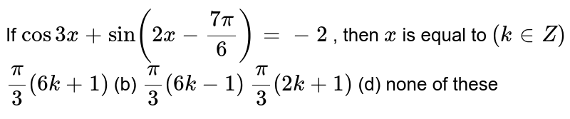 If cos3x+sin(2x-(7 pi)/(6))=-2, then x is equal to (k in Z)(pi)/(3)(6k+1)( b) (pi)/(3)(6k-1)(pi)/(3)(2k+1)( d ) none of these