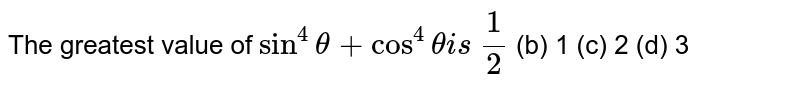 The greatest value of sin^(4)theta+cos^(4)theta is (1)/(2)(b)1 (c) 2(d)3