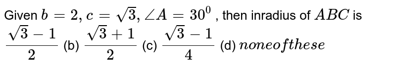 Given `b=2,c=sqrt(3),/_A=30^0`
, then inradius of ` A B C`
is
`(sqrt(3)-1)/2`
 (b) `(sqrt(3)+1)/2`
 (c) `(sqrt(3)-1)/4`
 (d) `non eoft h e s e`