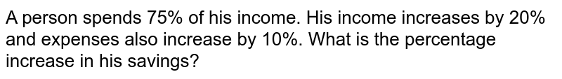 A person spends 75% of his income. His income increases by 20% and expenses also increase by 10%. What is the percentage increase in his savings?