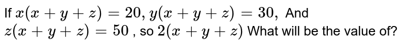 If x(x+y+z)=20,y(x+y+z)=30, And z(x+y+z)=50 , so 2(x+y+z) What will be the value of?
