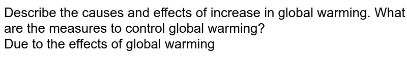 Describe the causes and effects of increase in global warming. What are the measures to control global warming? Due to the effects of global warming