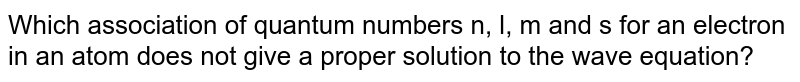 Which association of quantum numbers n, l, m and s for an electron in an atom does not give a proper solution to the wave equation?