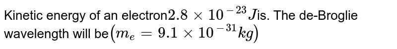 Kinetic energy of an electron 2.8 xx 10^(-23) J is. The de-Broglie wavelength will be (m_e= 9.1 xx 10^(-31) kg)