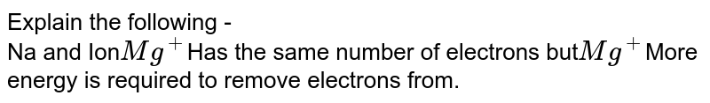 Explain the following - Na and Ion Mg^(+) Has the same number of electrons but Mg^(+) More energy is required to remove electrons from.