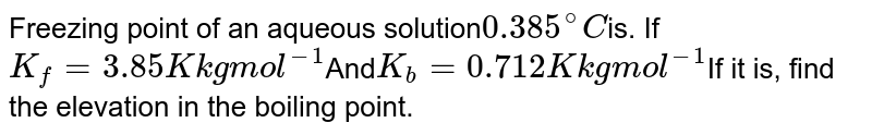 Freezing point of an aqueous solution 0.385^(@)C is. If K_(f) = 3.85 K kg mol^(-1) And K_(b) = 0.712 K kg mol^(-1) If it is, find the elevation in the boiling point.