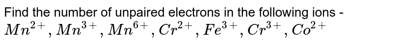 Find the number of unpaired electrons in the following ions - Mn^(2+), Mn^(3+), Mn^(6+), Cr^(2+), Fe^(3+), Cr^(3+), Co^(2+)