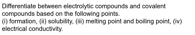 Differentiate between electrolytic compounds and covalent compounds based on the following points. (i) formation, (ii) solubility, (iii) melting point and boiling point, (iv) electrical conductivity.