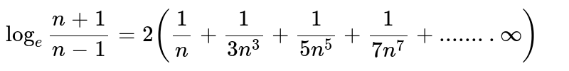 log _e ""(n+1)/(n-1) =2 ((1)/(n)+ ( 1)/(3n ^(3))+(1)/( 5n ^(5))+(1)/( 7n ^(7) )+ ........infty )