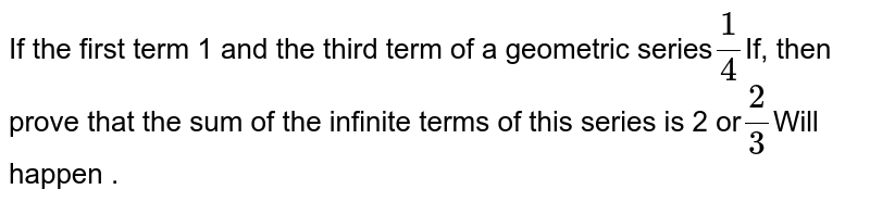 If the first term 1 and the third term of a geometric series (1)/(4) If, then prove that the sum of the infinite terms of this series is 2 or (2)/(3) Will happen .