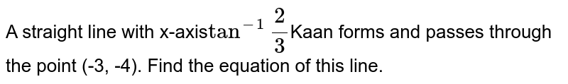 A straight line with x-axis tan^(-1)""(2)/(3) Kaan forms and passes through the point (-3, -4). Find the equation of this line.