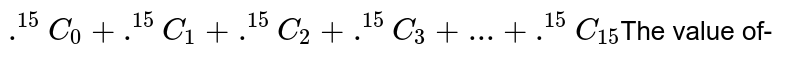 .^(15)C_(0)+.^(15)C_(1)+.^(15)C_(2)+.^(15)C_(3)+...+.^(15)C_(15) The value of-