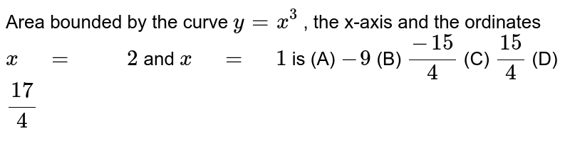 Area bounded by the curve `y=x^3`, the x-axis and the  ordinates `x =  2`and `x = 1`is(A) `-9` (B)  `(-15)/4` (C)  `(15)/4` (D)  `(17)/4`