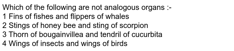 Which of the following are not analogous organs :- 1 Fins of fishes and flippers of whales 2 Stings of honey bee and sting of scorpion 3 Thorn of bougainvillea and tendril of cucurbita 4 Wings of insects and wings of birds