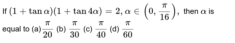 If `(1+tanalpha)(1+tan4alpha)=2,alpha in (0,pi/(16)),`
then `alpha`
is equal to
(a)`pi/(20)`
 (b) `pi/(30)`
 (c) `pi/(40)`
 (d) `pi/(60)`