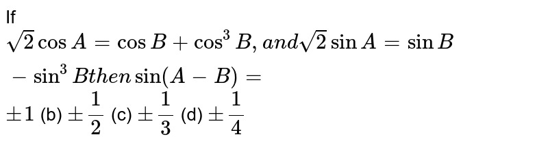 If `sqrt(2)cos A=cos B+cos^3B ,a n dsqrt(2)sinA=sinB-sin^3Bt h e nsin(A-B)=`

`+-1`
 (b) `+-1/2`
 (c) `+-1/3`
 (d) `+-1/4`