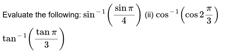 Evaluate the following:
`sin^(-1)(sinpi/4)`
 (ii) `cos^(-1)(cos2pi/3)`

 `tan^(-1)(tanpi/3)`