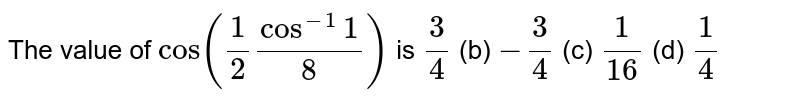 The value of cos((1)/(2)cos^(-1)((1)/(8))) is (a) (3)/(4) (b) -(3)/(4)( c) (1)/(16)(d)(1)/(4)