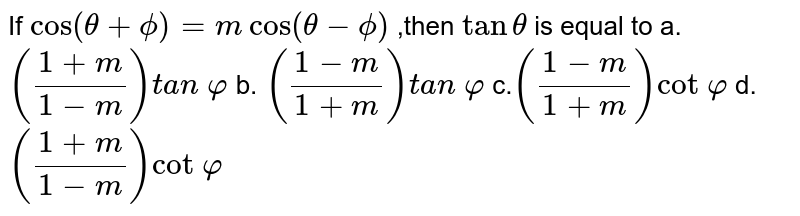 If `cos(theta+phi)=mcos(theta-phi)`
,then `tantheta `
is equal to
a.`((1+m)/(1-m))t a n\ varphi`
b. `((1-m)/(1+m))t a n\ varphi`

c.`((1-m)/(1+m))cot\ varphi`
d. `((1+m)/(1-m))cot\ varphi`