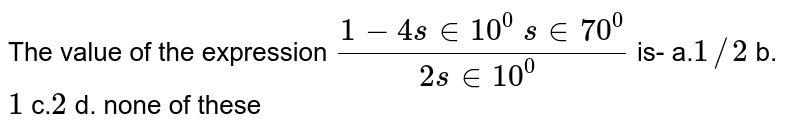 The value of the expression (1-4sin 10^0 sin 70^0)/(2sin 10^0 ) is- a.1/2 b. 1 c.2 d. none of these