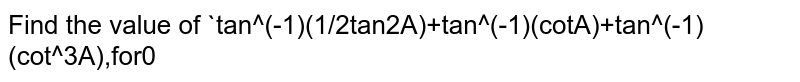 Find the value of `tan^(-1)(1/2tan2A)+tan^(-1)(cotA)+tan^(-1)(cot^3A),for0<A<pi/4dot`