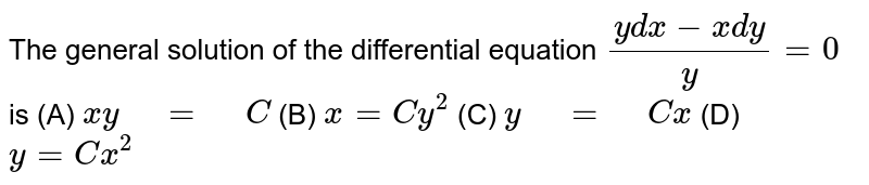 The  general solution of the differential equation `(y dx-x dy)/y=0`is(A) `x y = C` (B)  `x=C y^2` (C) `y = C x` (D)  `y=C x^2`