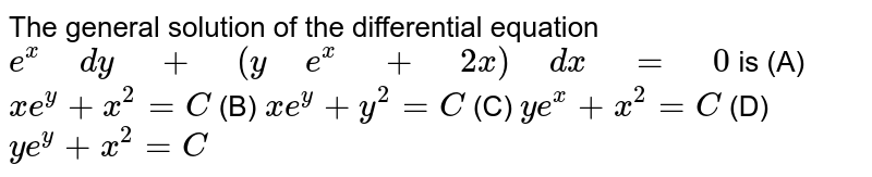    The  general solution of the differential equation `e^x dy + (y e^x + 2x) dx = 0`is(A)  `xe^y+x^2=C` (B) `xe^y+y^2=C` (C)  `ye^x+x^2=C` (D) `ye^y+x^2=C`