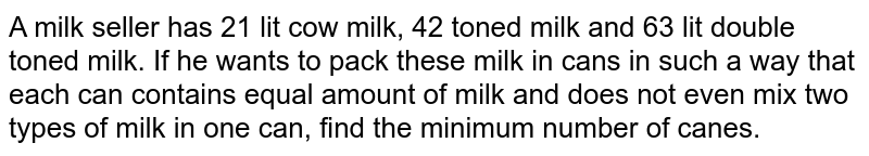 A milk seller has 21 lit cow milk, 42 toned milk and 63 lit double toned milk. If he wants to pack these milk in cans in such a way that each can contains equal amount of milk and does not even mix two types of milk in one can, find the minimum number of canes.