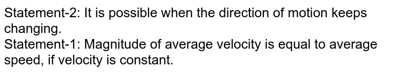 Statement-2: It is possible when the direction of motion keeps changing. <br> Statement-1: Magnitude of average velocity is equal to average speed, if velocity is constant.