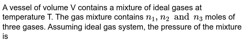 A vessel of volume V contains a mixture of ideal gases at temperature T. The gas mixture contains n _(1), n _(2) and n _(3) moles of three gases. Assuming ideal gas system, the pressure of the mixture is