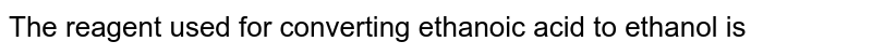 The reagent used for converting ethanoic acid to ethanol is